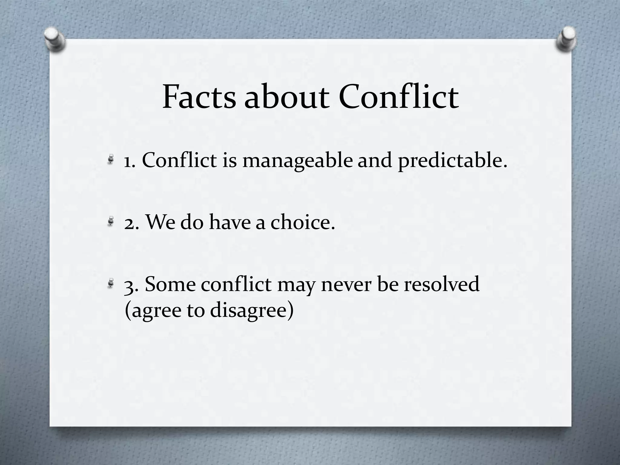 Facts about Conflict 
1. Conflict is manageable and predictable. 
2. We do have a choice. 
3. Some conflict may never be resolved 
(agree to disagree) 
 