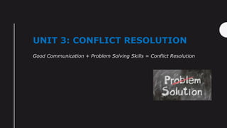 UNIT 3: CONFLICT RESOLUTION
Good Communication + Problem Solving Skills = Conflict Resolution
 