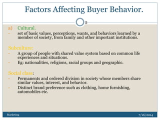 Factors Affecting Buyer Behavior.
7/16/2014Marketing
5
a) Cultural.
- set of basic values, perceptions, wants, and behavio...