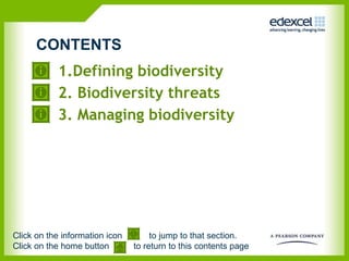 1.Defining biodiversity 2. Biodiversity threats 3. Managing biodiversity  CONTENTS Click on the information icon  to jump to that section.  Click on the home button  to return to this contents page 