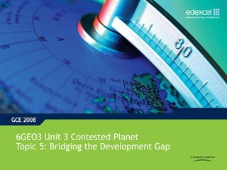 6GEO3 Unit 3 Contested Planet
Topic 5: Bridging the Development Gap
 