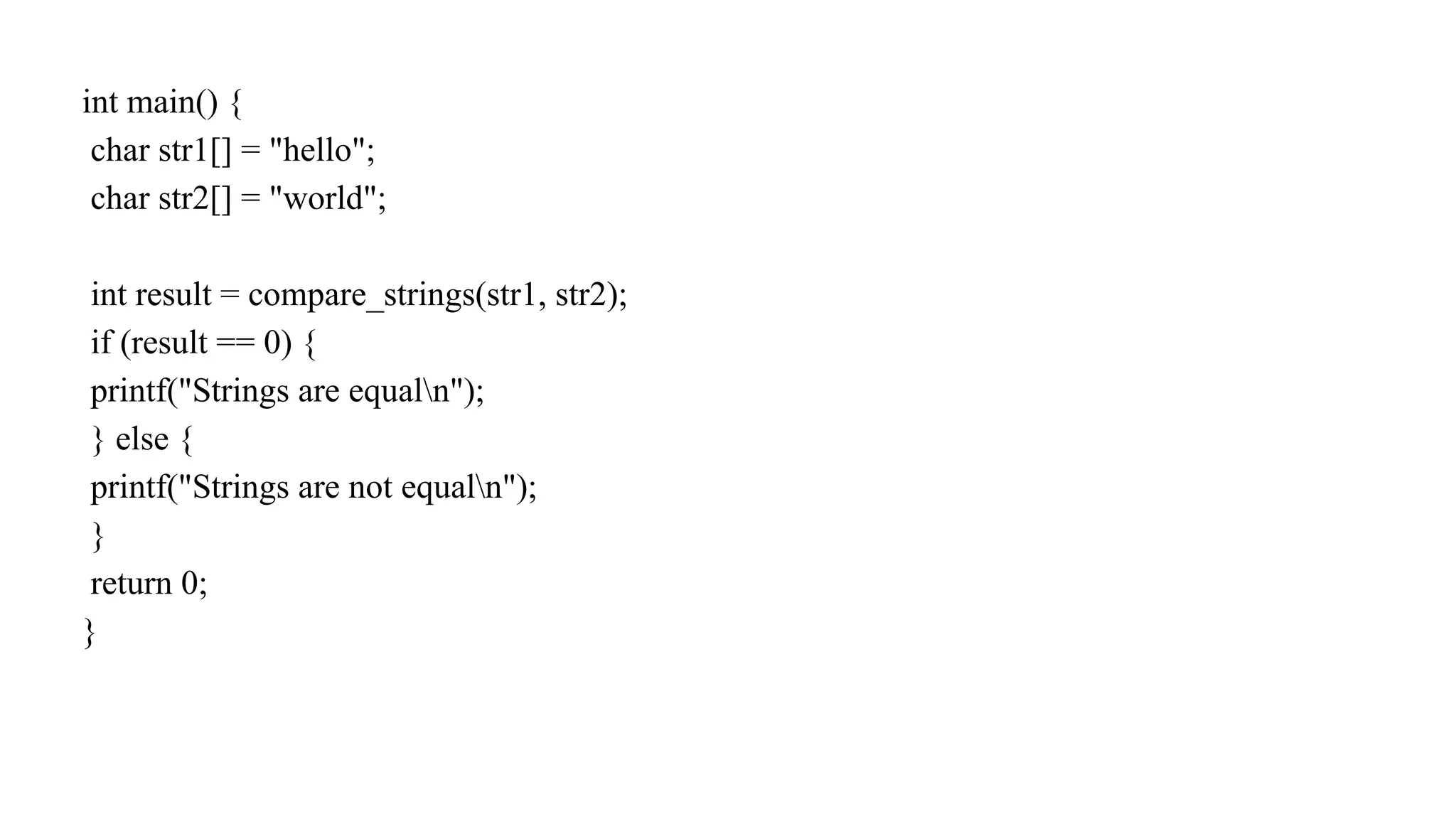 int main() {
char str1[] = "hello";
char str2[] = "world";
int result = compare_strings(str1, str2);
if (result == 0) {
printf("Strings are equaln");
} else {
printf("Strings are not equaln");
}
return 0;
}
 