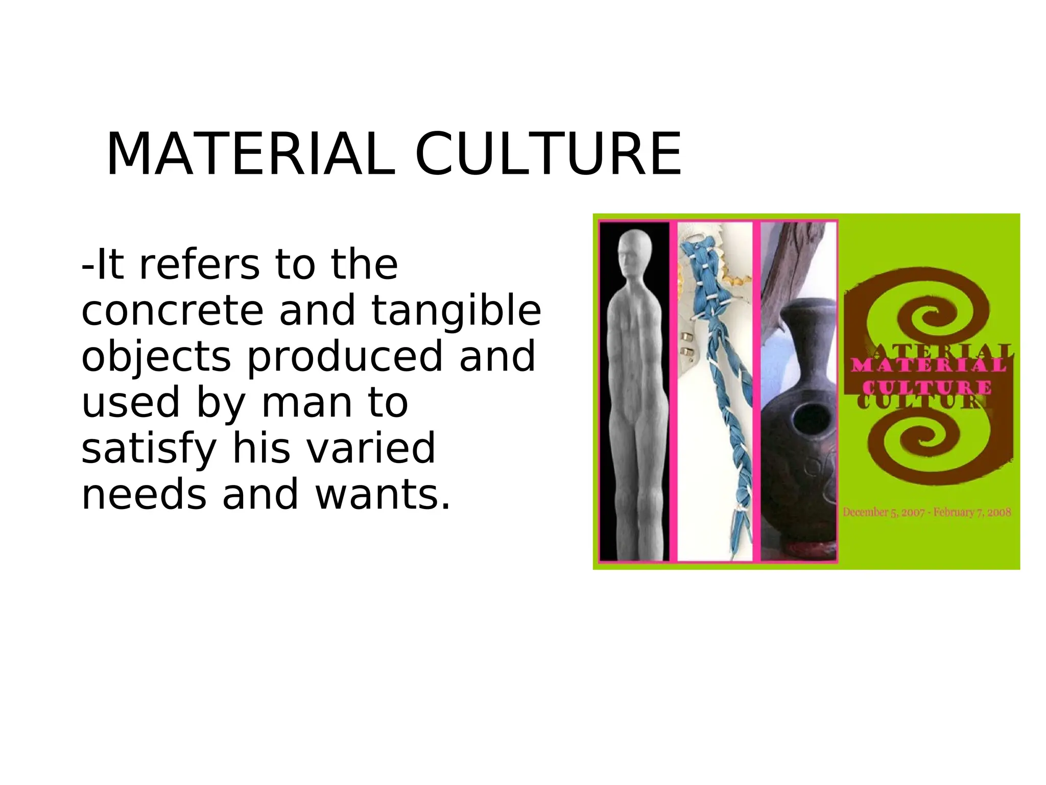 MATERIAL CULTURE
-It refers to the
concrete and tangible
objects produced and
used by man to
satisfy his varied
needs and wants.
 