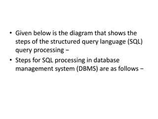 • Given below is the diagram that shows the
steps of the structured query language (SQL)
query processing −
• Steps for SQL processing in database
management system (DBMS) are as follows −
 