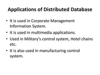 Applications of Distributed Database
• It is used in Corporate Management
Information System.
• It is used in multimedia applications.
• Used in Military’s control system, Hotel chains
etc.
• It is also used in manufacturing control
system.
 