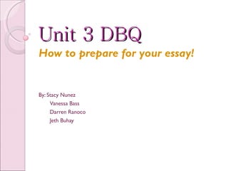 Unit 3 DBQ How to prepare for your essay! By: Stacy Nunez Vanessa Bass Darren Ranoco Jeth Buhay  