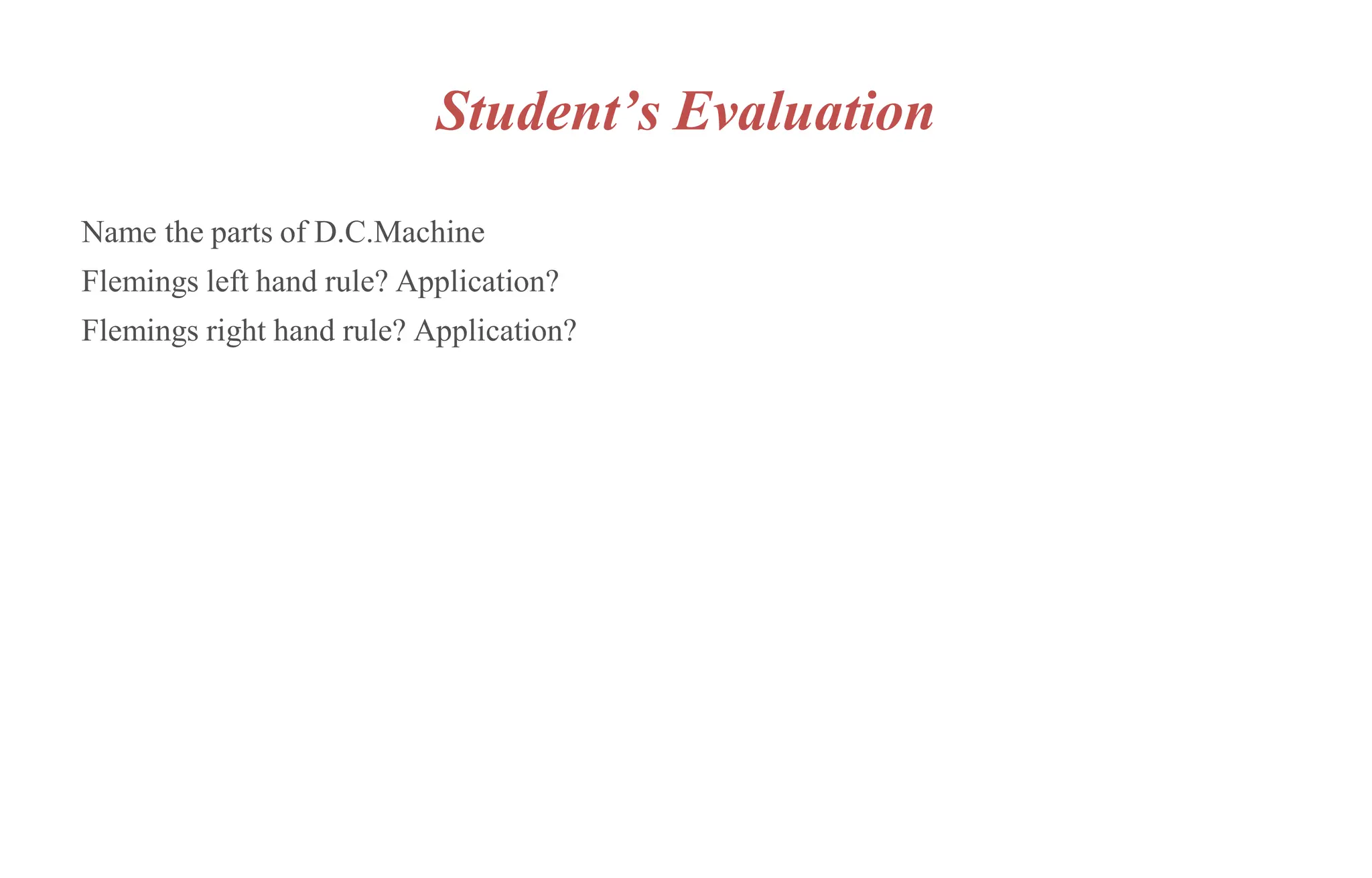 Student’s Evaluation
Name the parts of D.C.Machine
Flemings left hand rule? Application?
Flemings right hand rule? Application?
 