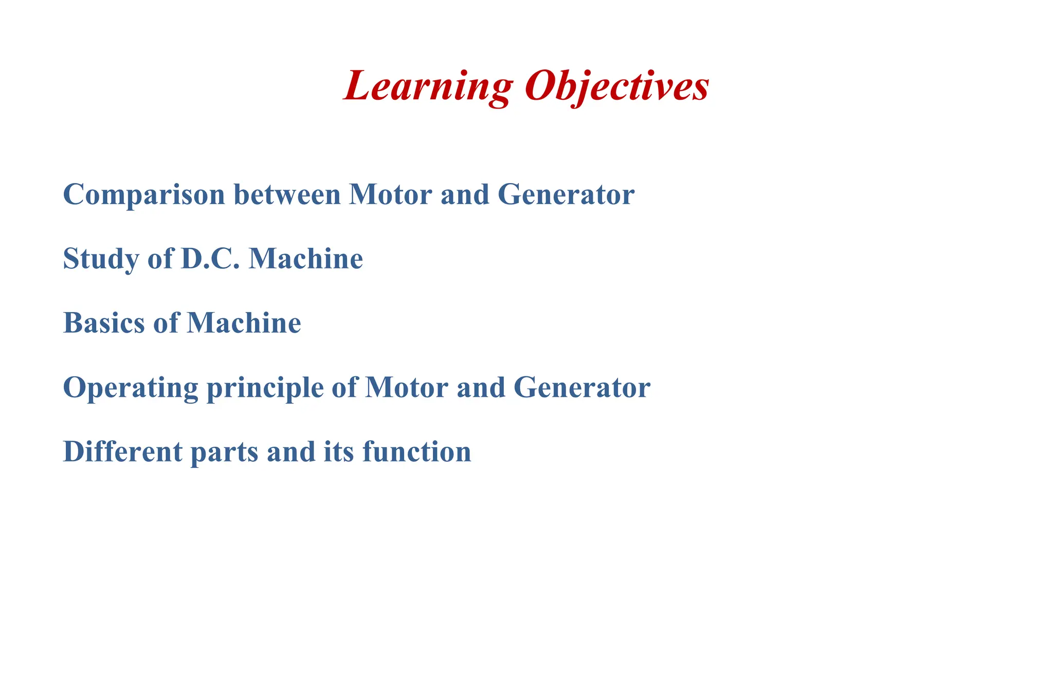 Learning Objectives
Comparison between Motor and Generator
Study of D.C. Machine
Basics of Machine
Operating principle of Motor and Generator
Different parts and its function
 