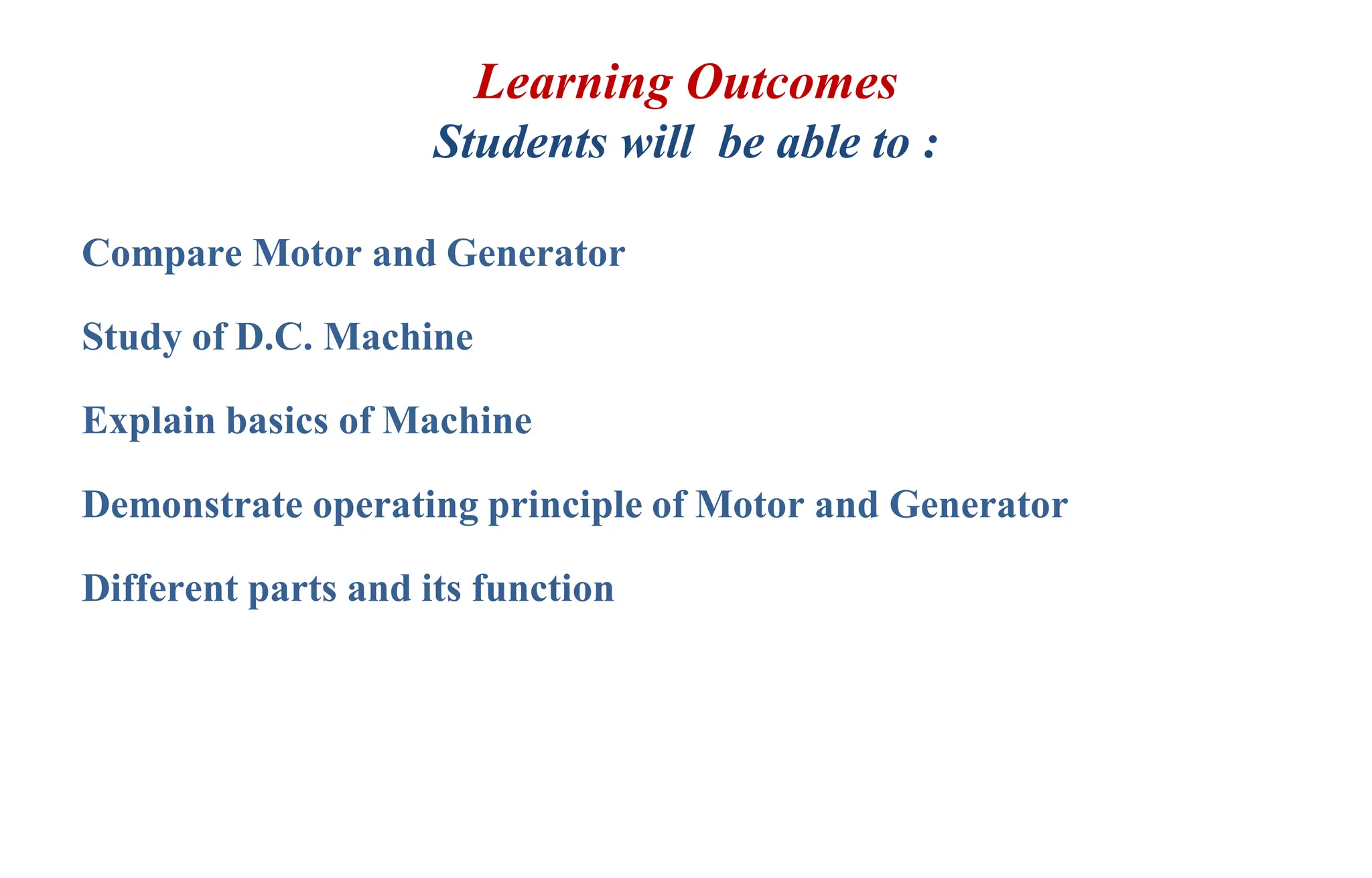 Learning Outcomes
Students will be able to :
Compare Motor and Generator
Study of D.C. Machine
Explain basics of Machine
Demonstrate operating principle of Motor and Generator
Different parts and its function
 