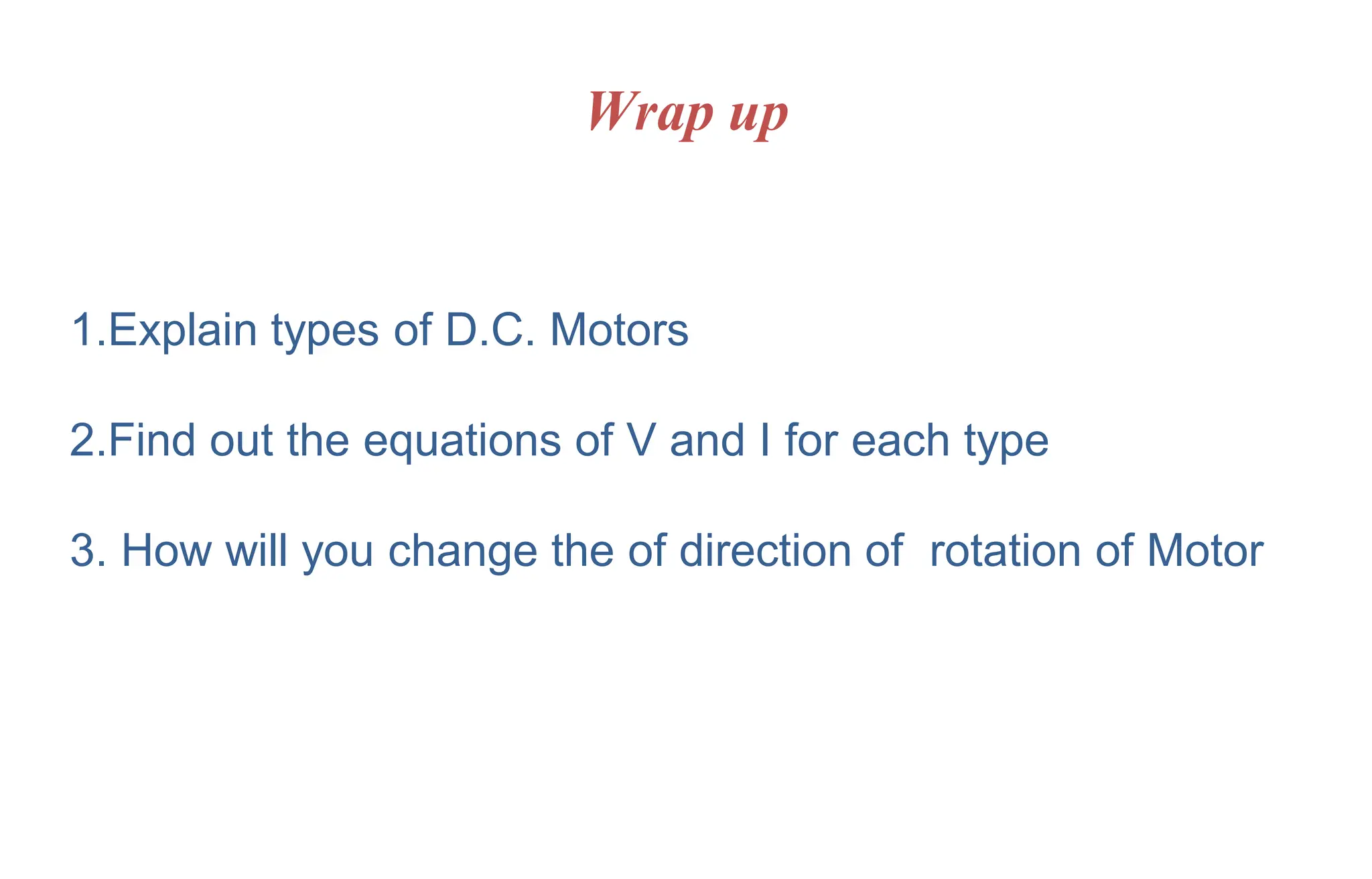 Wrap up
1.Explain types of D.C. Motors
2.Find out the equations of V and I for each type
3. How will you change the of direction of rotation of Motor
 