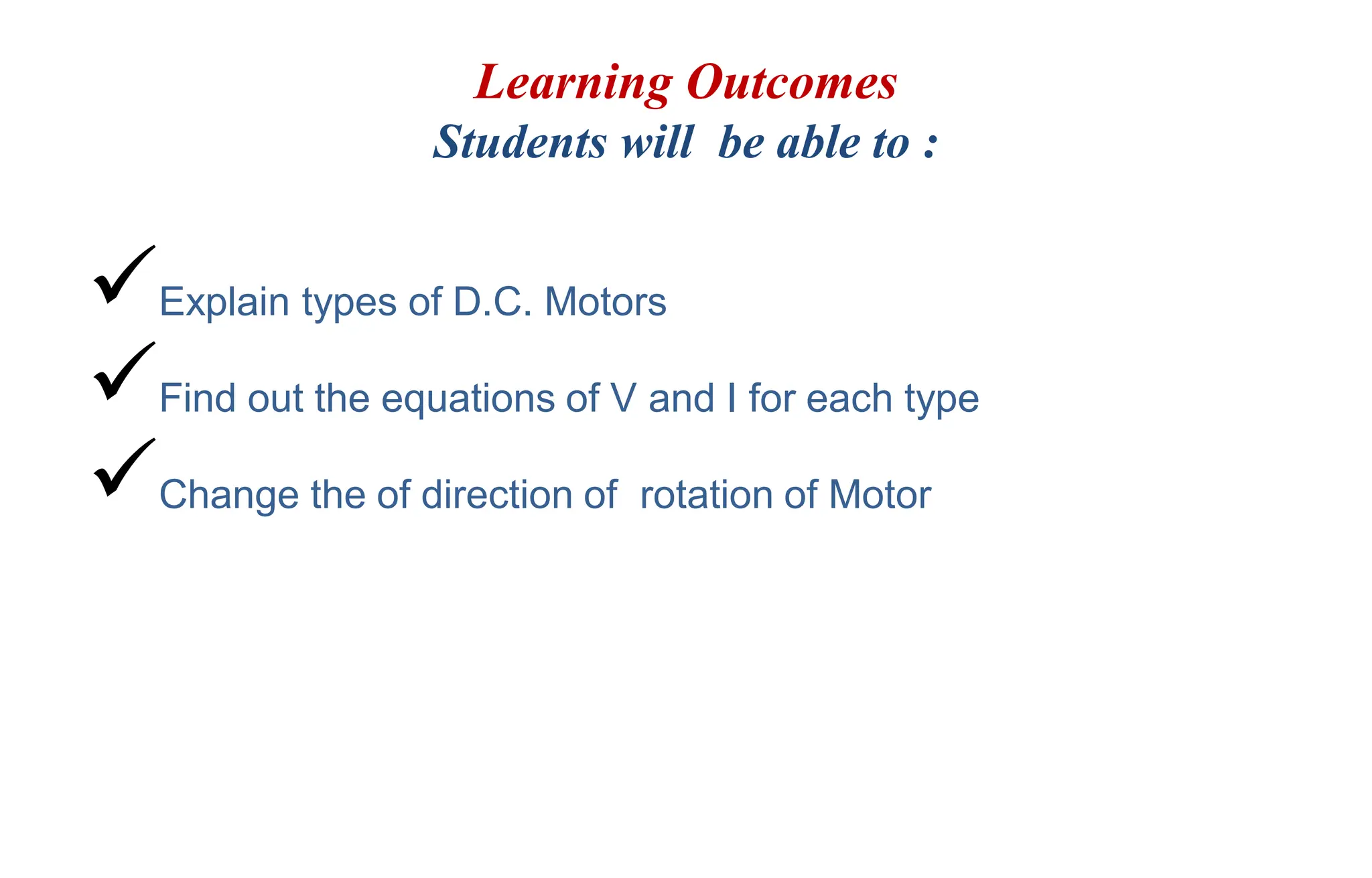 Learning Outcomes
Students will be able to :
Explain types of D.C. Motors
Find out the equations of V and I for each type
Change the of direction of rotation of Motor
 