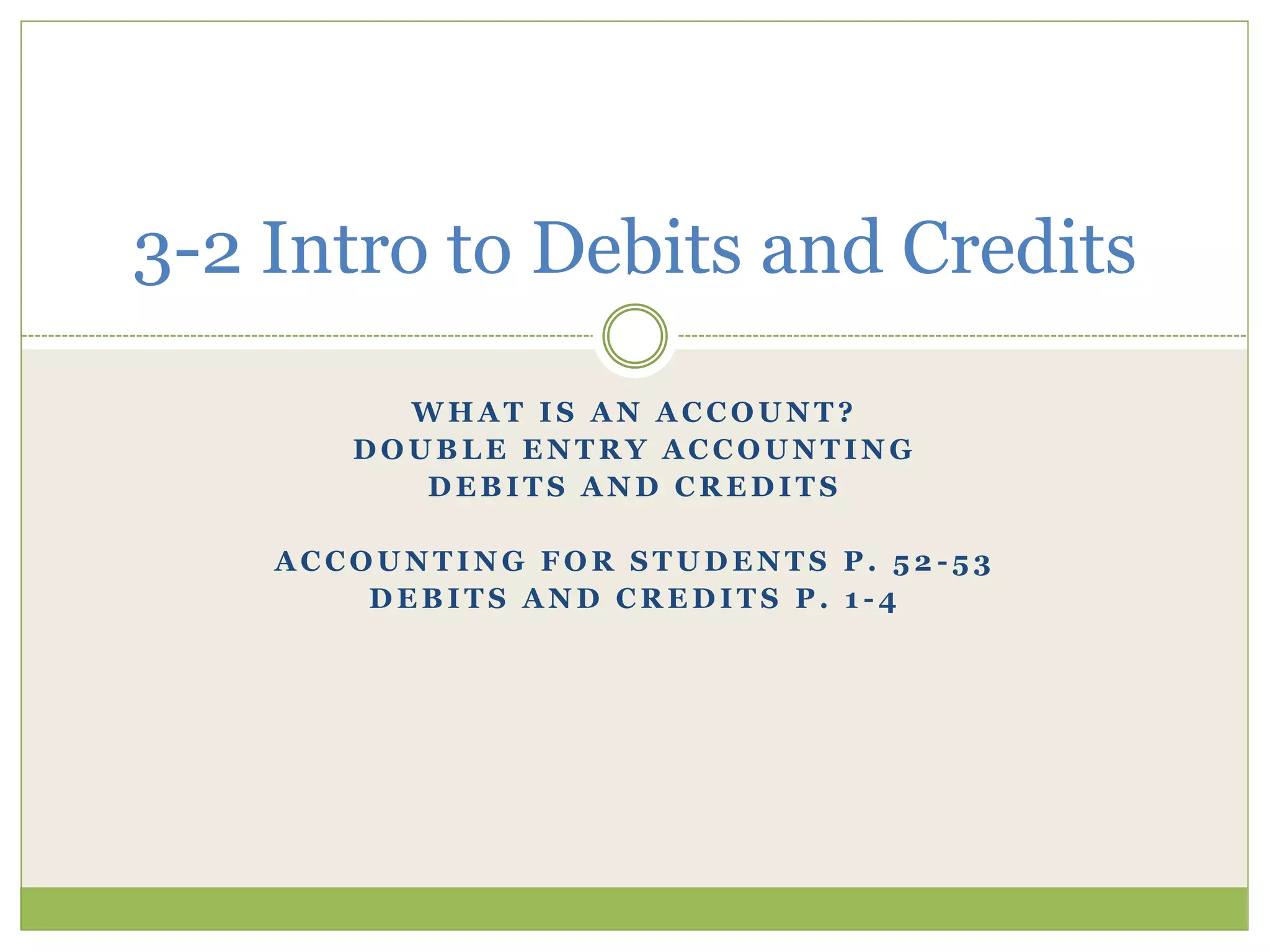 3-2 Intro to Debits and Credits 
WHAT IS AN ACCOUNT? 
DOUBLE ENTRY ACCOUNTING 
DEBITS AND CREDITS 
ACCOUNTING FOR STUDENTS P. 5 2 -53 
DEBITS AND CREDITS P. 1 -4 
 