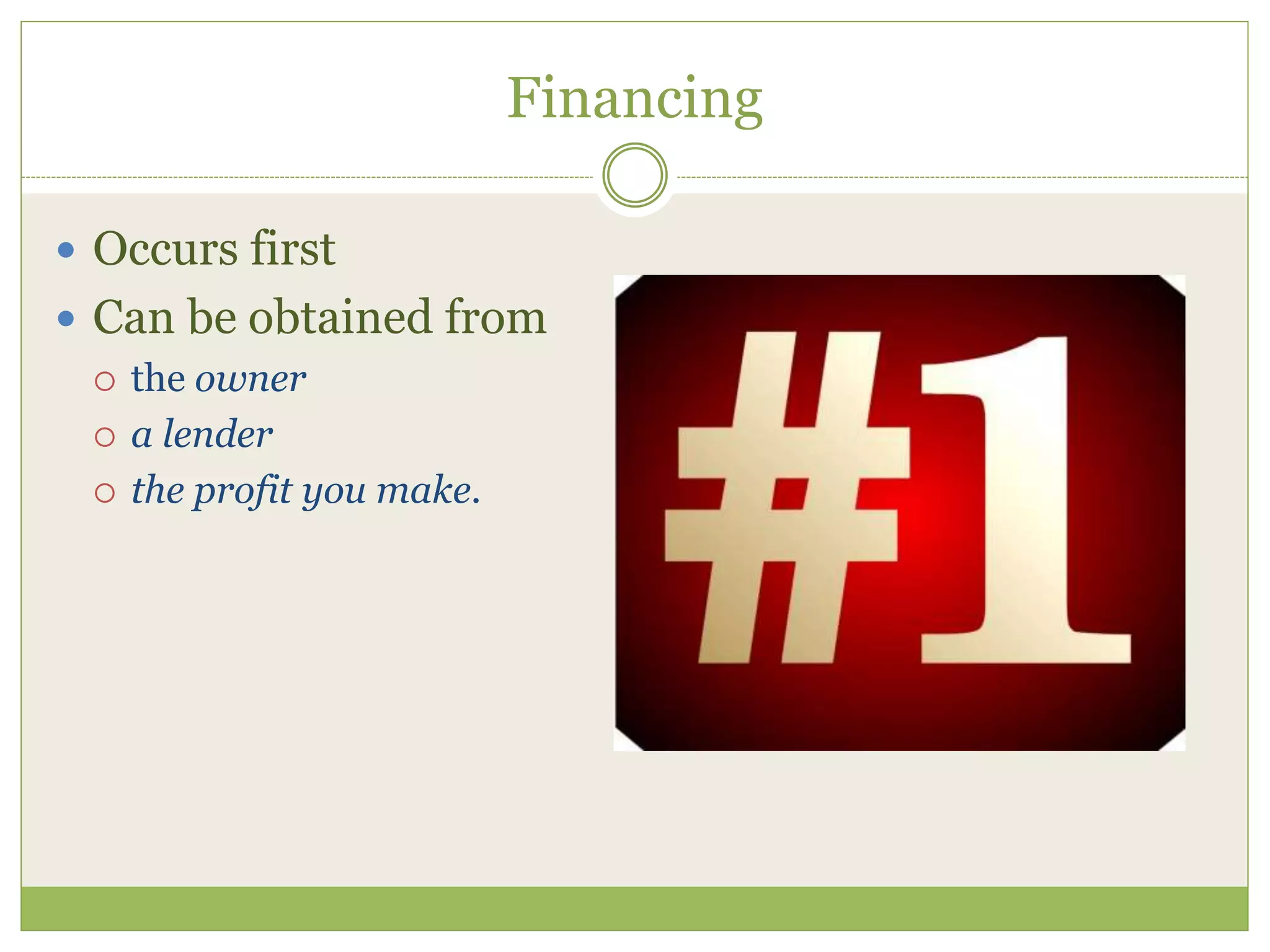 Financing 
 Occurs first 
 Can be obtained from 
 the owner 
 a lender 
 the profit you make. 
 
