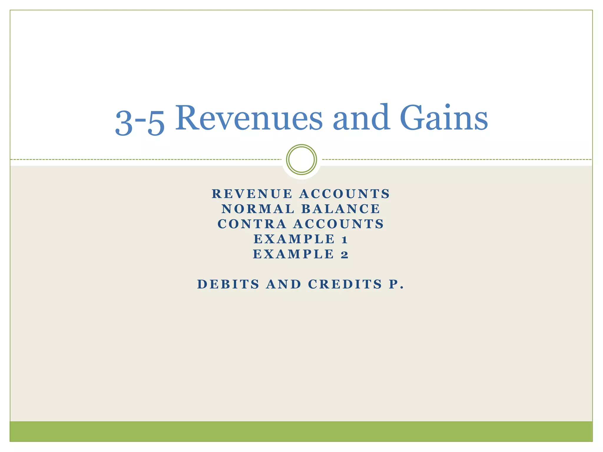 3-5 Revenues and Gains 
REVENUE ACCOUNT S 
NORMAL BALANCE 
CONTRA ACCOUNTS 
EXAMPLE 1 
EXAMPLE 2 
DEBIT S AND CREDIT S P. 
 