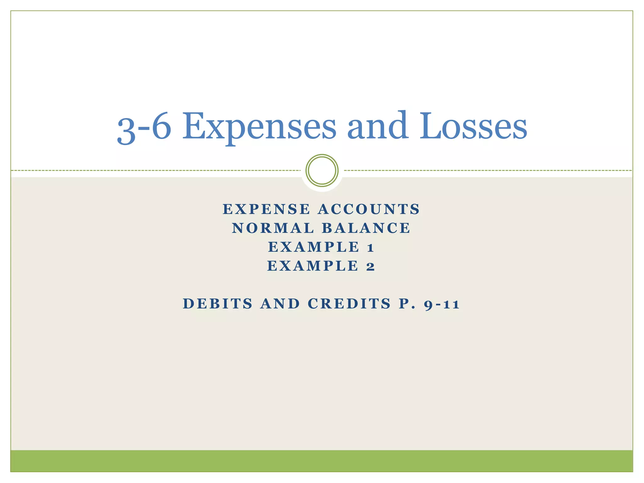 3-6 Expenses and Losses 
EXPENSE ACCOUNTS 
NORMAL BALANCE 
EXAMPLE 1 
EXAMPLE 2 
DEBITS AND CREDITS P. 9 -11 
 