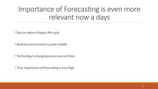 13
Importance of Forecasting is even more
relevant now a days
Due to reduce Product life cycle
Business environment is quite volatile
Technology is changing every now and then
Thus importance of forecasting is very high
 
