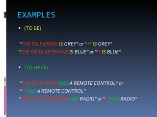 EXAMPLES (TO BE)  “ THE TELEVISION  IS  GREY” or “  IT   IS  GREY” “ THE CELULAR PHONE   IS  BLUE” or “ IT   IS  BLUE” (TO HAVE) “ THE TELEVISION  HAS  A REMOTE CONTROL” or  “ IT  HAS  A REMOTE CONTROL” “ THE CELULAR PHONE  HAS  RADIO” or “ IT  HAS  RADIO” 