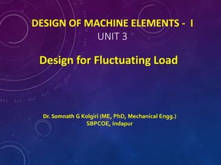 DESIGN OF MACHINE ELEMENTS - I
UNIT 3
Design for Fluctuating Load
Dr. Somnath G Kolgiri (ME, PhD, Mechanical Engg.)
SBPCOE, Indapur
 