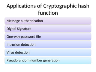 Applications of Cryptographic hash
function
Message authentication
Digital Signature
One-way password file
Intrusion detection
Virus detection
Pseudorandom number generation
 
