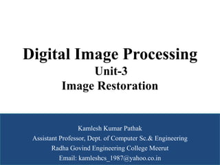 Digital Image Processing
Unit-3
Image Restoration
Kamlesh Kumar Pathak
Assistant Professor, Dept. of Computer Sc.& Engineering
Radha Govind Engineering College Meerut
Email: kamleshcs_1987@yahoo.co.in
 