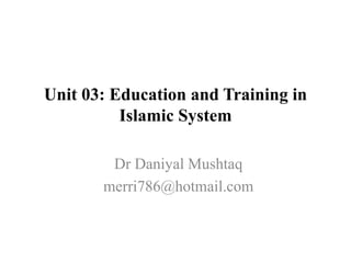 Unit 03: Education and Training in
Islamic System
Dr Daniyal Mushtaq
merri786@hotmail.com
 