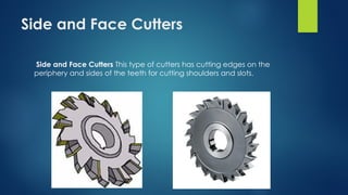 Side and Face Cutters
Side and Face Cutters This type of cutters has cutting edges on the
periphery and sides of the teeth for cutting shoulders and slots.
 