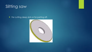 Slitting saw
 For cutting deep slots or for parting off.
 