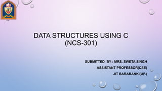 DATA STRUCTURES USING C
(NCS-301)
SUBMITTED BY : MRS. SWETA SINGH
ASSISTANT PROFESSOR(CSE)
JIT BARABANKI(UP.)