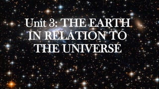 Unit 3: THE EARTH
IN RELATION TO
THE UNIVERSE
 