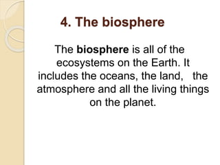 4. The biosphere
The biosphere is all of the
ecosystems on the Earth. It
includes the oceans, the land, the
atmosphere and all the living things
on the planet.
 
