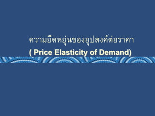 ความยืดหยุ่นของอุปสงค์ต่อราคา 
( Price Elasticity of Demand) 
 