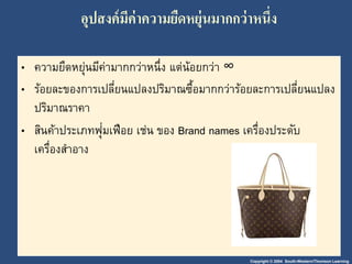 อุปสงค์มีค่าความยืดหยุ่นมากกว่าหนึ่ง 
• ความยืดหยุ่นมีค่ามากกว่าหนึ่ง แต่น้อยกว่า ∞ 
• ร้อยละของการเปลี่ยนแปลงปริมาณซื้อมากกว่าร้อยละการเปลี่ยนแปลง 
ปริมาณราคา 
• สินค้าประเภทฟุ่มเฟือย เช่น ของ Brand names เครื่องประดับ 
เครื่องสา อาง 
Copyright © 2004 South-Western/Thomson Learning 
 