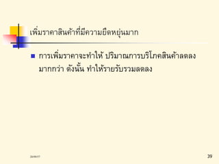 เพมิ่ราคาสินค้าที่มีความยืดหย่นุมาก 
 การเพมิ่ราคาจะทา ให้ ปริมาณการบริโภคสินค้าลดลง 
มากกว่า ดังนั้น ทา ให้รายรับรวมลดลง 
20/09/57 39 
 
