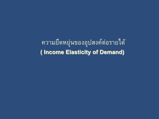 ความยืดหยุ่นของอุปสงค์ต่อรายได้ 
( Income Elasticity of Demand) 
 