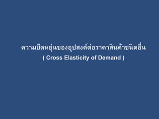 ความยืดหยุ่นของอุปสงค์ต่อราคาสินค้าชนิดอื่น 
( Cross Elasticity of Demand ) 
 