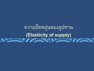 ความยืดหยุ่นของอุปทาน 
(Elasticity of supply) 
 