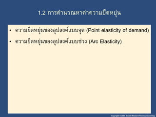 1.2 การคานวณหาค่าความยืดหยุ่น 
• ความยืดหยุ่นของอุปสงค์แบบจุด (Point elasticity of demand) 
• ความยืดหยุ่นของอุปสงค์แบบช่วง (Arc Elasticity) 
Copyright © 2004 South-Western/Thomson Learning 
 