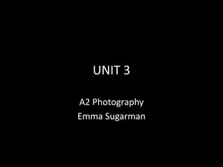 UNIT 3
A2 Photography
Emma Sugarman
 