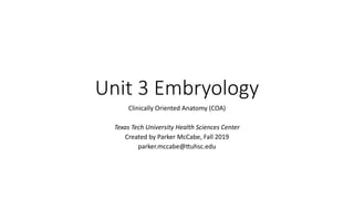 Unit 3 Embryology
Clinically Oriented Anatomy (COA)
Texas Tech University Health Sciences Center
Created by Parker McCabe, Fall 2019
parker.mccabe@@uhsc.edu
 