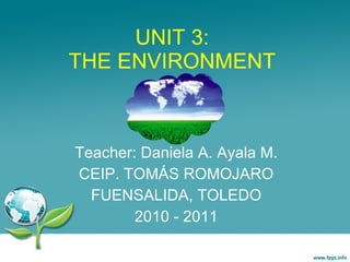 UNIT 3: THE ENVIRONMENT Teacher: Daniela A. Ayala M. CEIP. TOMÁS ROMOJARO FUENSALIDA, TOLEDO 2010 - 2011 Daniela Andrea Ayala Molinari 