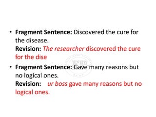 • Fragment Sentence: Discovered the cure for
the disease.
Revision: The researcher discovered the cure
for the dise
• Fragment Sentence: Gave many reasons but
no logical ones.
Revision: ur boss gave many reasons but no
logical ones.
 