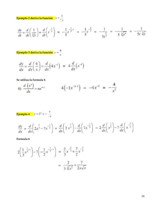 2
3 2
xx
y
−
=
ADAPTACIONES
Ejemplo 1 derivar la función 3 2
xy =
dx
dx
dx
xd
dx
dy 3
2
3 2
==
Aplicando la formula 6
3
3
1
3
1
3
32
1
3
2
3
2
3
2
3
2
3
2
3
2
x
x
xxx ====
−−
−
Ejemplo 2 deriva la función 5
1
t
s =
Ejemplo 3 deriva la función
x
y
4
=
Se utiliza la formula 6
16
 