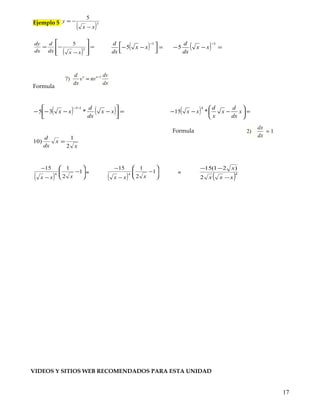 Ejemplo 4
x
xy
7
23
−=
Formula 6
Ejemplo 5
( )3
5
xx
y
−
−=
( )
=








−
−= 3
5
xxdx
d
dx
dy
( ) =



 −−
−3
5 xx
dx
d
( ) =−−
−3
5 xx
dx
d
Formula
( ) ( ) =





−−−−
−−
xx
dx
d
xx *35
13
( ) =





−−− x
dx
d
x
x
d
xx *15
4
Formula
x
x
dx
d
2
1
)10 =
17
 
