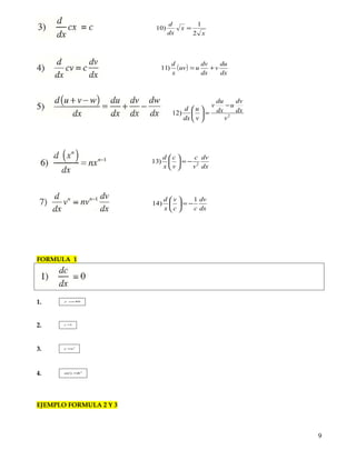 DERIVADAS DE FUNCIONES ALGEBRAICAS
Reglas para determinar la derivada de una función algebraica
dx
dv
v
v
dx
d
2
1
)9 =
x
x
dx
d
2
1
)10 =
( )
dx
du
v
dx
dv
uuv
x
d
+=)11
2
)12
v
dx
dv
u
dx
du
v
v
u
dx
d
−
=





dx
dv
v
c
v
c
x
d
2
)13 −=





9
 