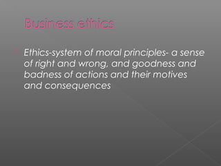  Ethics-system of moral principles- a sense
of right and wrong, and goodness and
badness of actions and their motives
and consequences
 