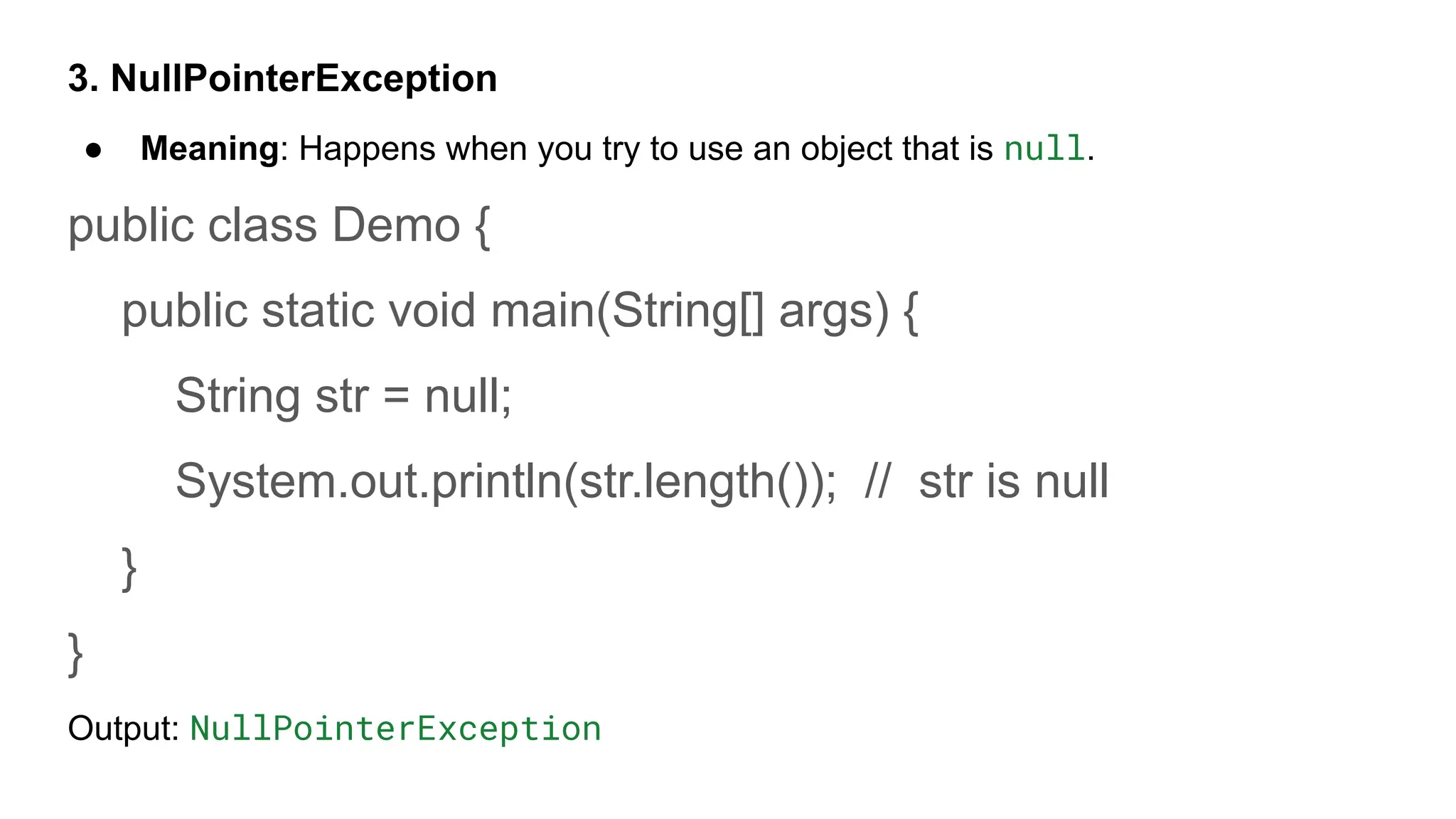 3. NullPointerException
● Meaning: Happens when you try to use an object that is null.
public class Demo {
public static void main(String[] args) {
String str = null;
System.out.println(str.length()); // str is null
}
}
Output: NullPointerException
 
