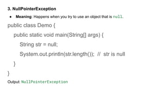 3. NullPointerException
● Meaning: Happens when you try to use an object that is null.
public class Demo {
public static void main(String[] args) {
String str = null;
System.out.println(str.length()); // str is null
}
}
Output: NullPointerException
 