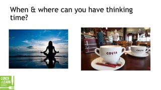 When & where can you have thinking
time?
 