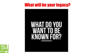 What will be your legacy?
 