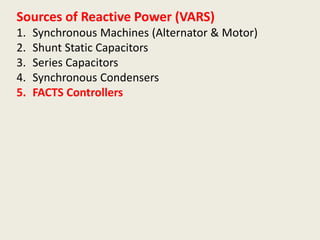 Sources of Reactive Power (VARS)
1. Synchronous Machines (Alternator & Motor)
2. Shunt Static Capacitors
3. Series Capacitors
4. Synchronous Condensers
5. FACTS Controllers
 